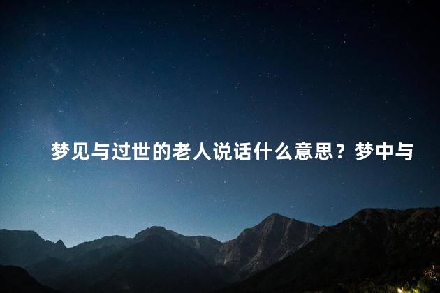 梦见与过世的老人说话什么意思？梦中与逝老共语的含义 - 35字